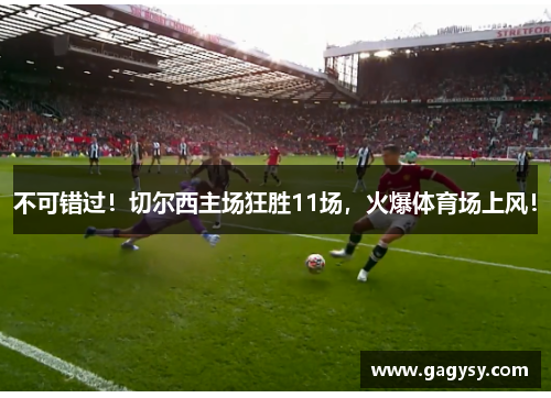 不可错过！切尔西主场狂胜11场，火爆体育场上风！