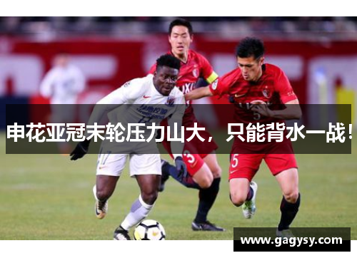 申花亚冠末轮压力山大，只能背水一战！